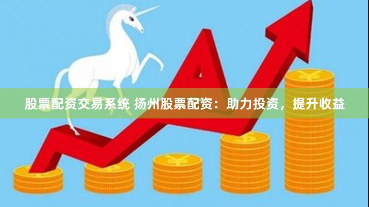 股票配资交易系统 扬州股票配资：助力投资，提升收益