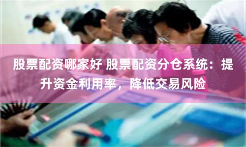 股票配资哪家好 股票配资分仓系统：提升资金利用率，降低交易风险