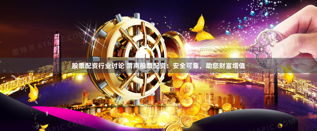 股票配资行业讨论 渭南股票配资：安全可靠，助您财富增值
