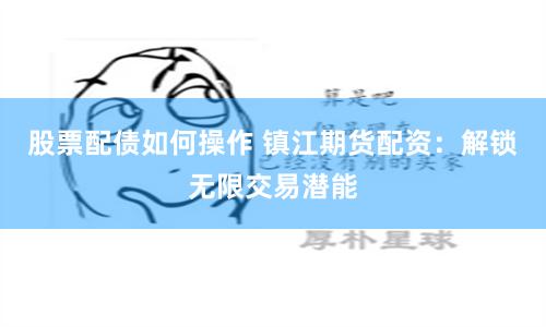 股票配债如何操作 镇江期货配资：解锁无限交易潜能