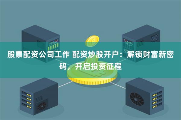 股票配资公司工作 配资炒股开户：解锁财富新密码，开启投资征程