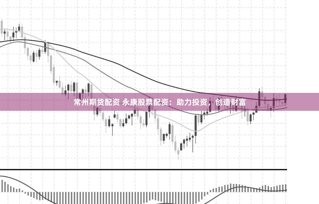 常州期货配资 永康股票配资：助力投资，创造财富