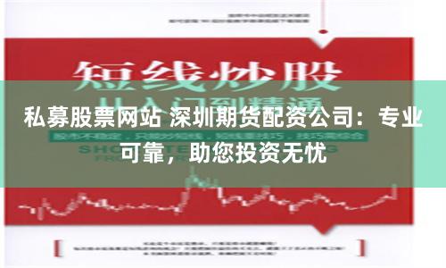 私募股票网站 深圳期货配资公司：专业可靠，助您投资无忧