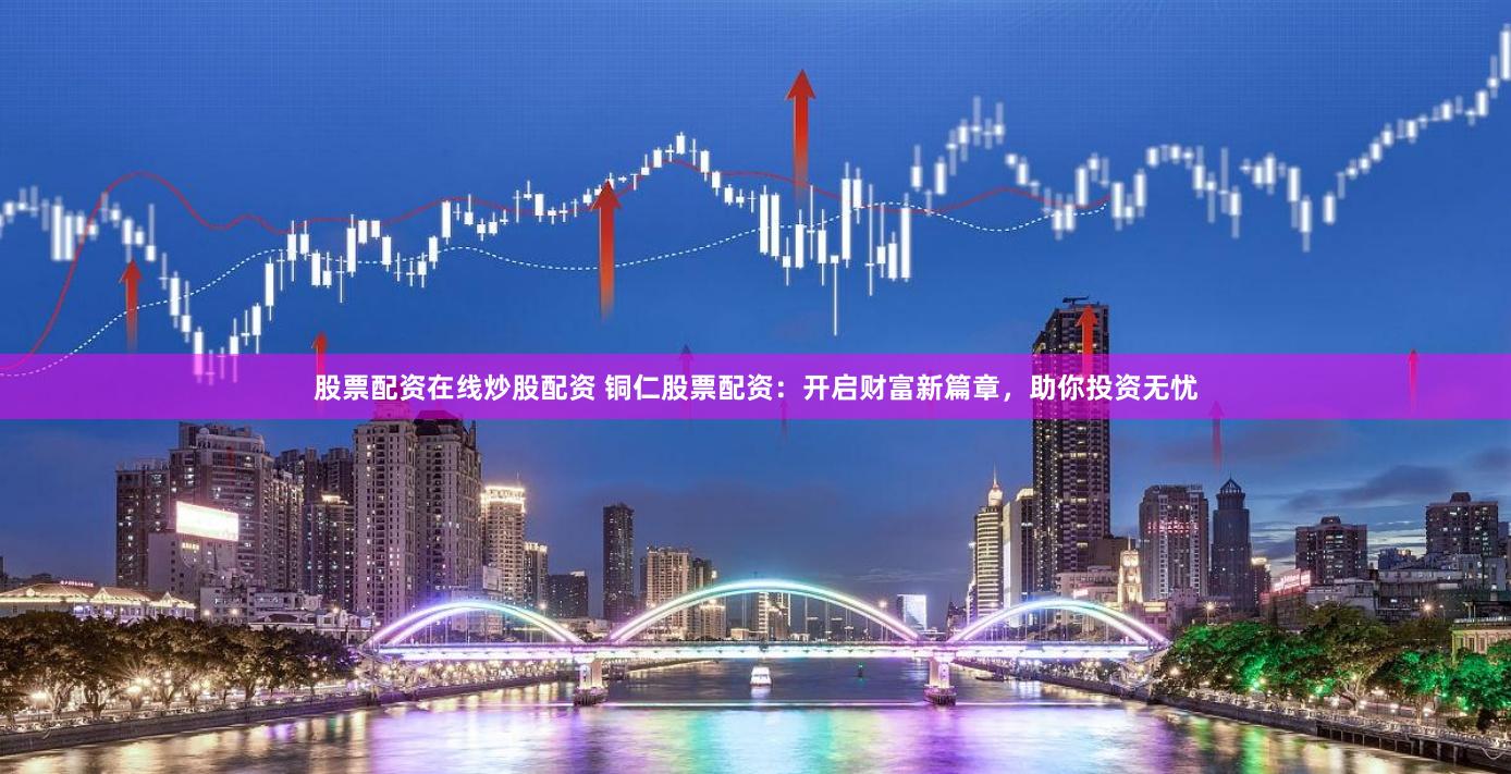 股票配资在线炒股配资 铜仁股票配资：开启财富新篇章，助你投资无忧