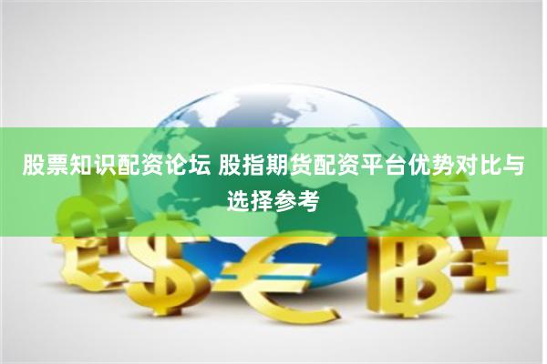 股票知识配资论坛 股指期货配资平台优势对比与选择参考