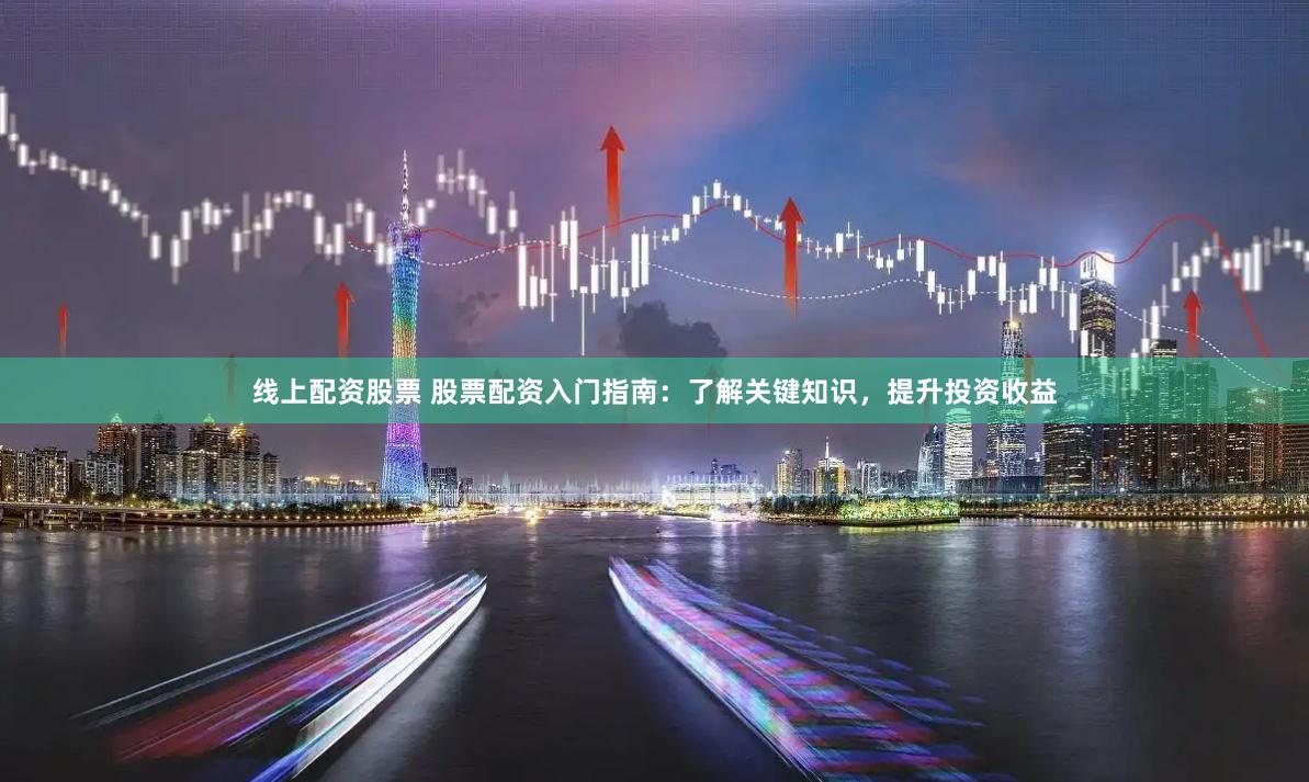 线上配资股票 股票配资入门指南:了解关键知识,提升投资收益