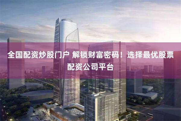 全国配资炒股门户 解锁财富密码！选择最优股票配资公司平台