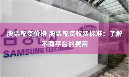 股票配资价格 股票配资收费标准：了解不同平台的费用