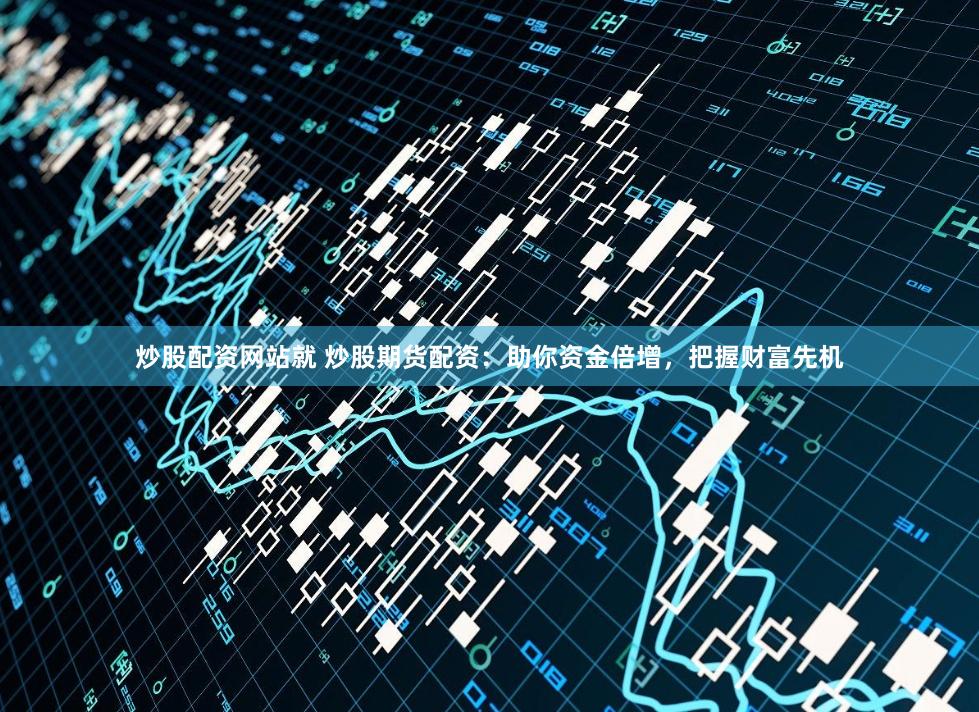 炒股配资网站就 炒股期货配资：助你资金倍增，把握财富先机