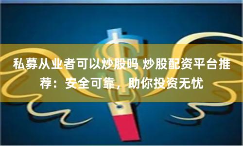 私募从业者可以炒股吗 炒股配资平台推荐：安全可靠，助你投资无忧