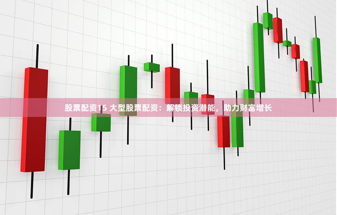 股票配资15 大型股票配资：解锁投资潜能，助力财富增长