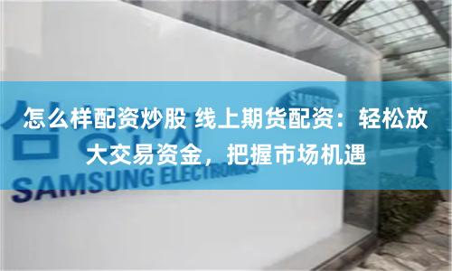 怎么样配资炒股 线上期货配资：轻松放大交易资金，把握市场机遇