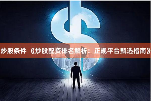 炒股条件 《炒股配资排名解析：正规平台甄选指南》