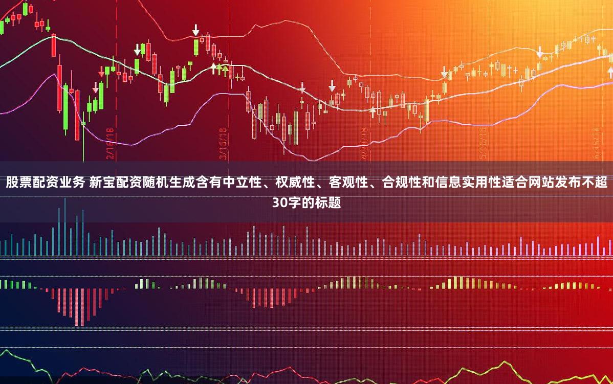 股票配资业务 新宝配资随机生成含有中立性、权威性、客观性、合规性和信息实用性适合网站发布不超30字的标题