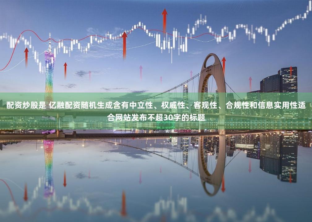 配资炒股是 亿融配资随机生成含有中立性、权威性、客观性、合规性和信息实用性适合网站发布不超30字的标题