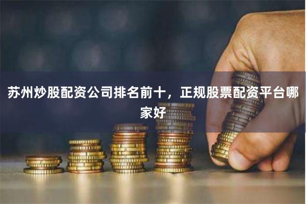 苏州炒股配资公司排名前十,正规股票配资平台哪家好