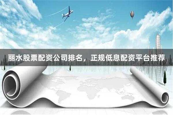 丽水股票配资公司排名，正规低息配资平台推荐