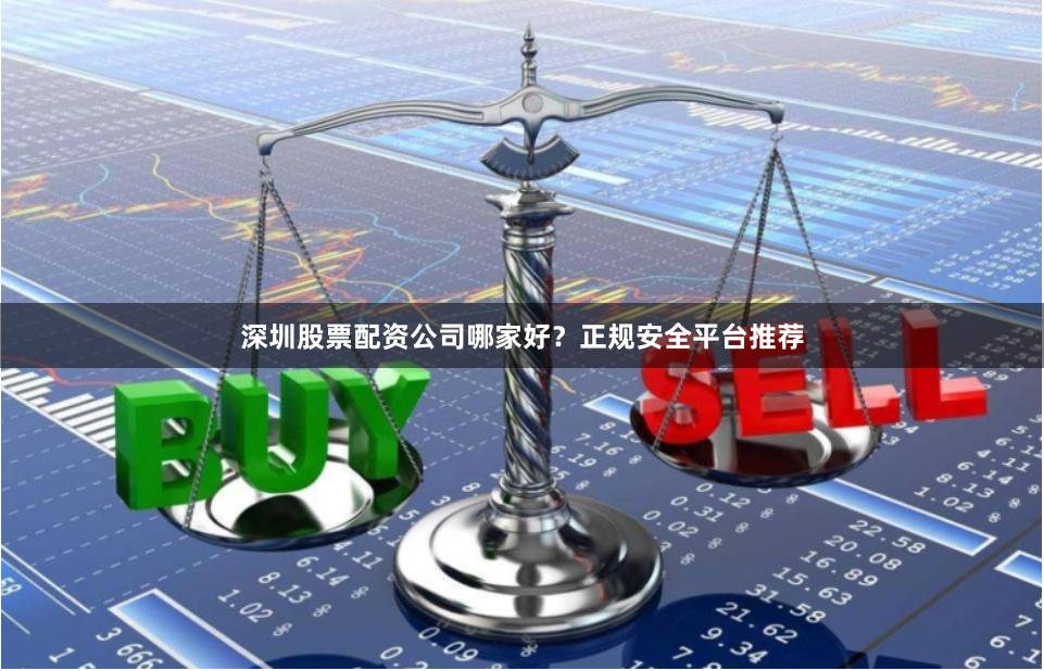 深圳股票配资公司哪家好？正规安全平台推荐