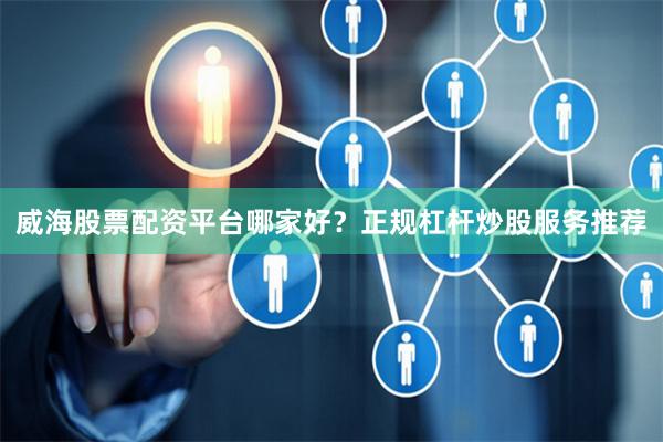 威海股票配资平台哪家好？正规杠杆炒股服务推荐