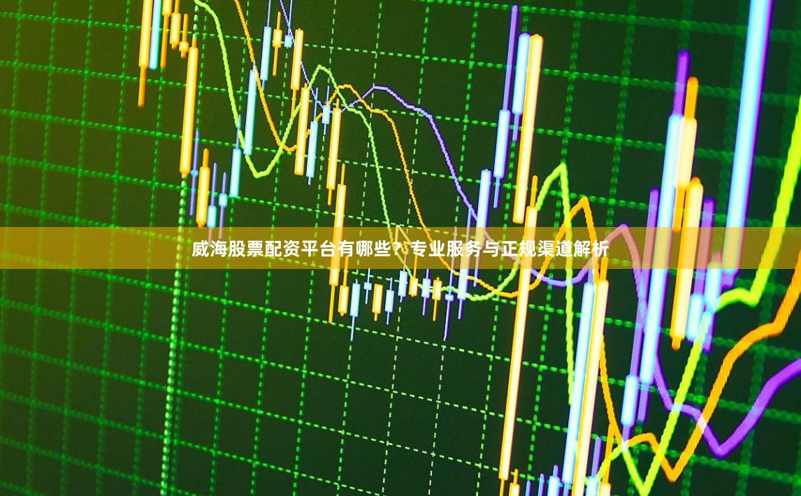 威海股票配资平台有哪些？专业服务与正规渠道解析