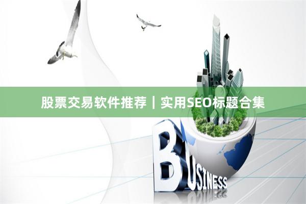股票交易软件推荐｜实用SEO标题合集