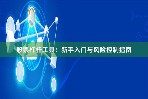 股票杠杆工具：新手入门与风险控制指南